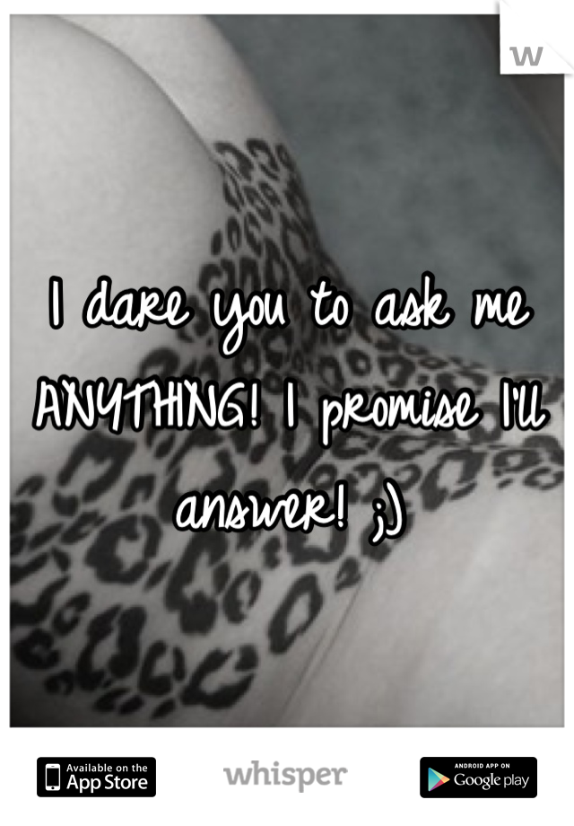 I dare you to ask me ANYTHING! I promise I'll answer! ;)