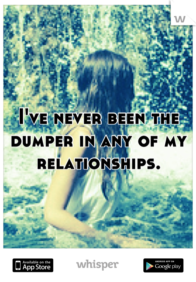 I've never been the dumper in any of my relationships.