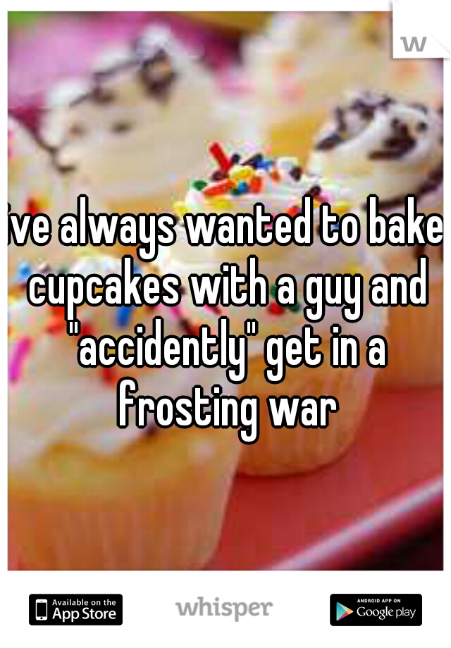 ive always wanted to bake cupcakes with a guy and "accidently" get in a frosting war