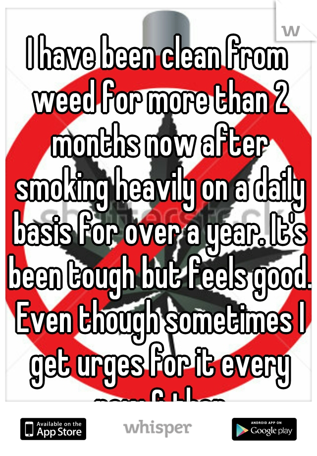 I have been clean from weed for more than 2 months now after smoking heavily on a daily basis for over a year. It's been tough but feels good. Even though sometimes I get urges for it every now & then