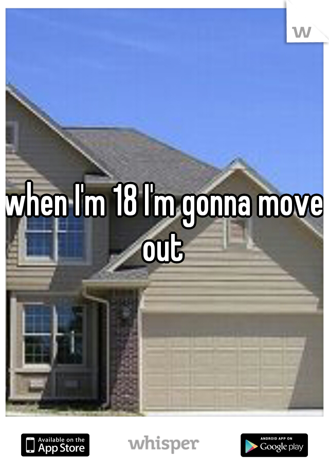 when I'm 18 I'm gonna move out 