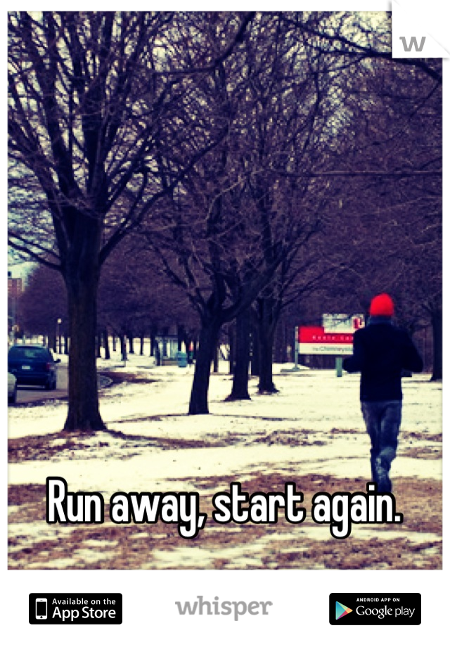 Run away, start again.