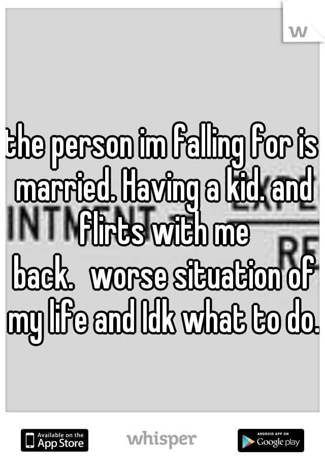 the person im falling for is married. Having a kid. and flirts with me back.
worse situation of my life and Idk what to do.