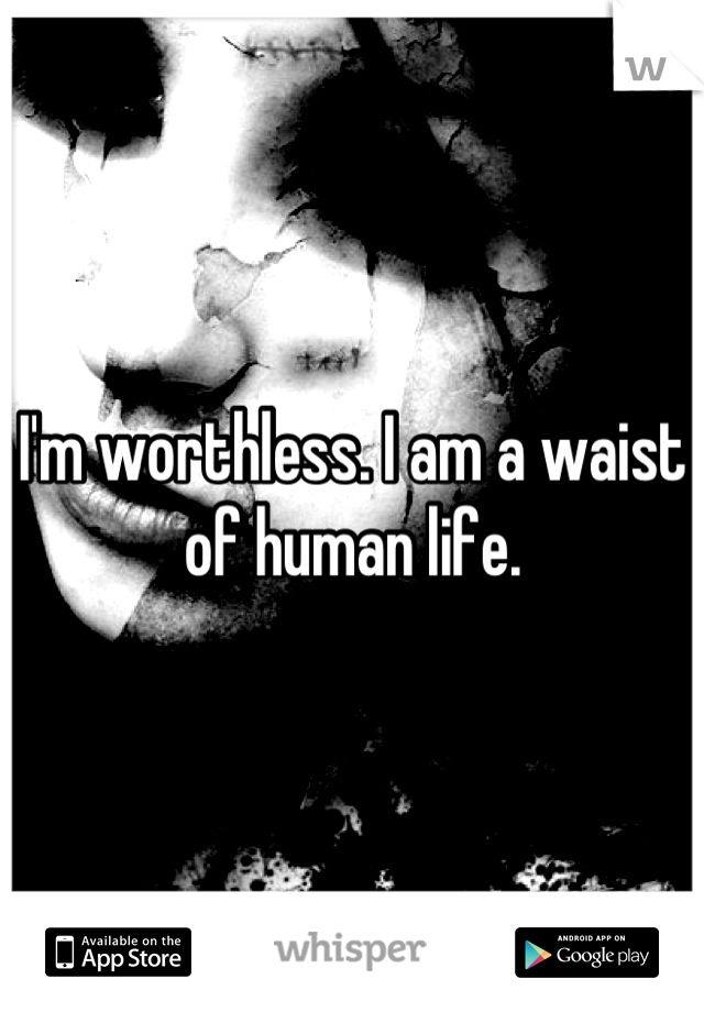 I'm worthless. I am a waist of human life.