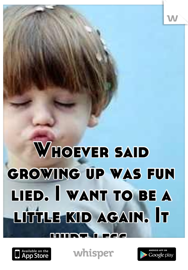 Whoever said growing up was fun lied. I want to be a little kid again. It hurt less.