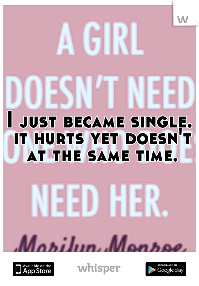 I just became single. it hurts yet doesn't at the same time.