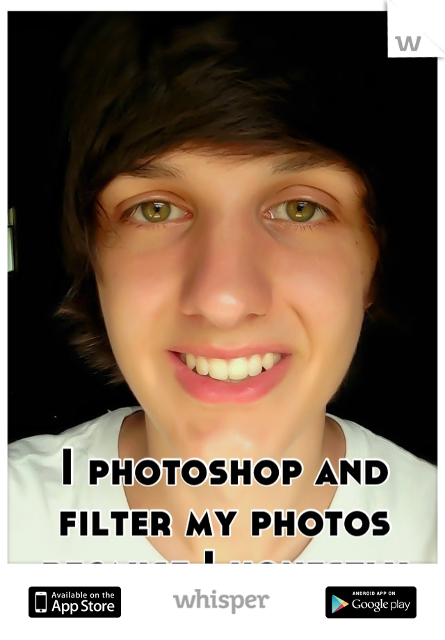 I photoshop and filter my photos because I honestly think I'm ugly. 