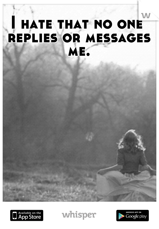 I hate that no one replies or messages me.