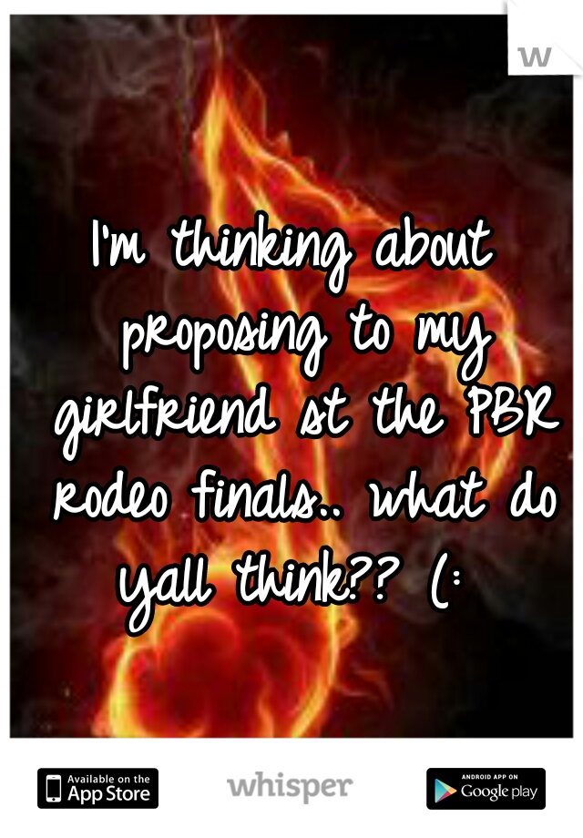 I'm thinking about proposing to my girlfriend st the PBR rodeo finals.. what do yall think?? (: 