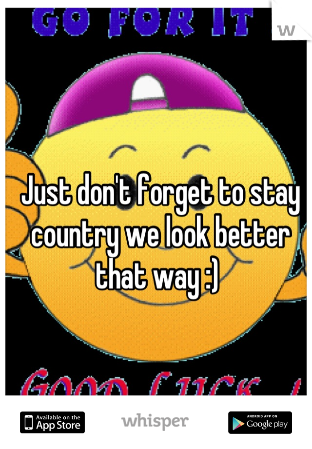 Just don't forget to stay country we look better that way :) 