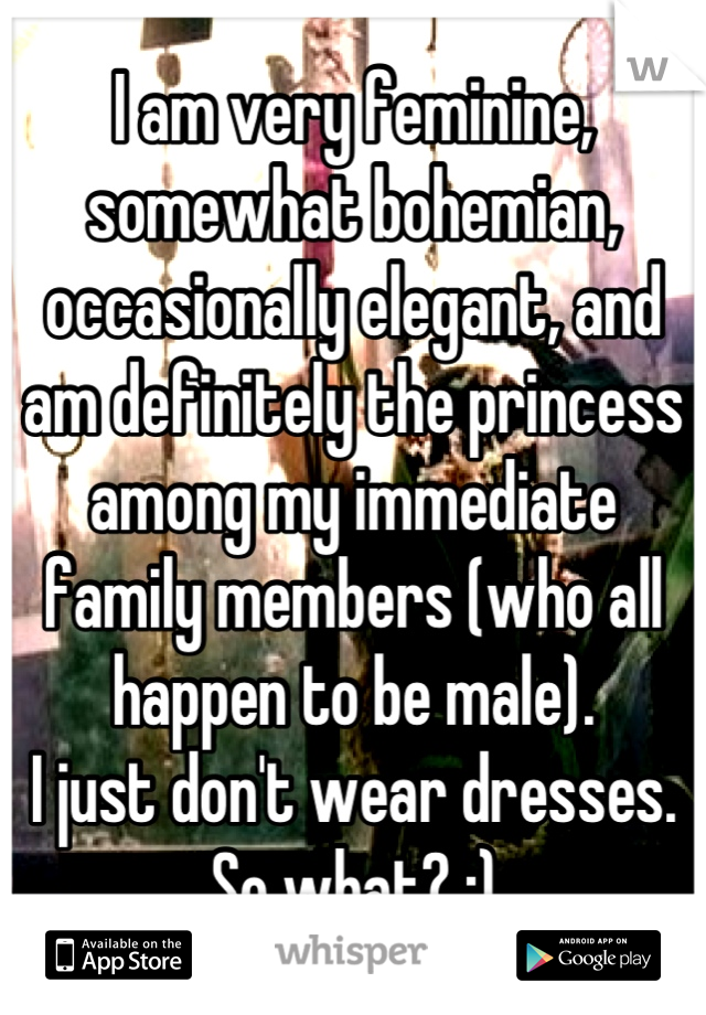 I am very feminine, somewhat bohemian, occasionally elegant, and am definitely the princess among my immediate family members (who all happen to be male).
I just don't wear dresses. So what? :)