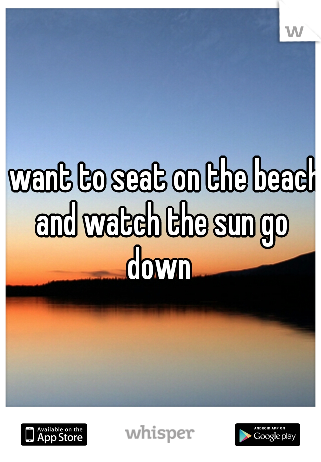 I want to seat on the beach and watch the sun go down 