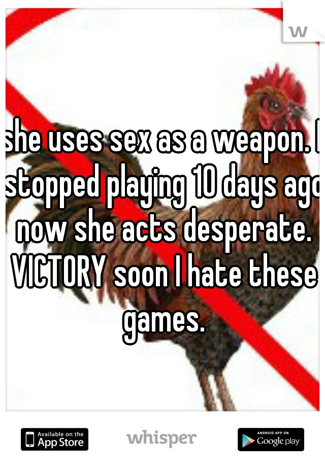 she uses sex as a weapon. I stopped playing 10 days ago now she acts desperate. VICTORY soon I hate these games.