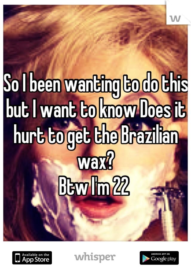 So I been wanting to do this but I want to know Does it hurt to get the Brazilian wax?
Btw I'm 22 