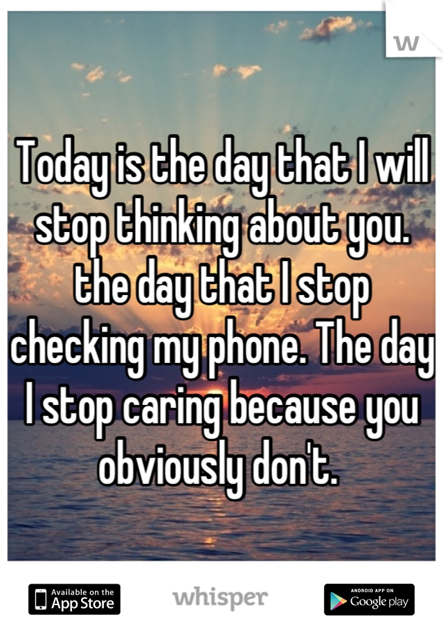 Today is the day that I will stop thinking about you. the day that I stop checking my phone. The day I stop caring because you obviously don't. 