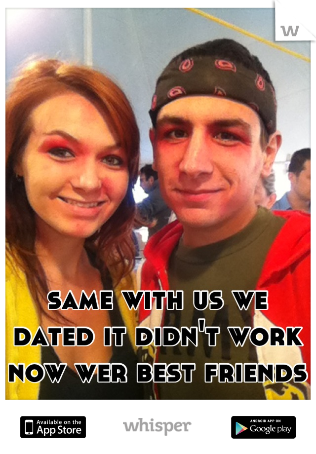 same with us we dated it didn't work now wer best friends