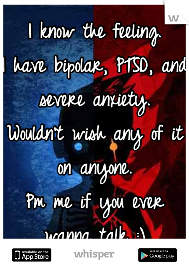 I know the feeling.
I have bipolar, PTSD, and severe anxiety. 
Wouldn't wish any of it on anyone.
Pm me if you ever wanna talk :)