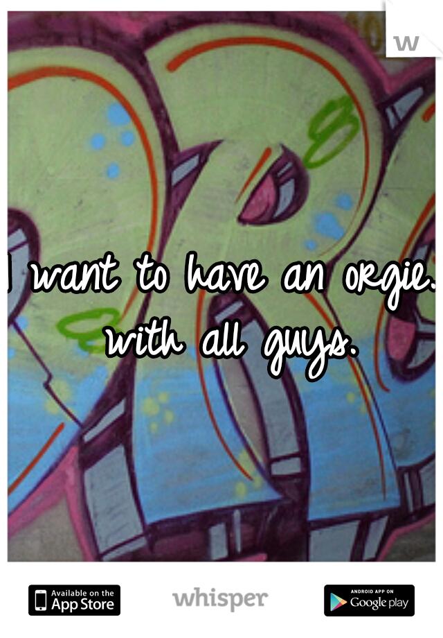 I want to have an orgie. with all guys.