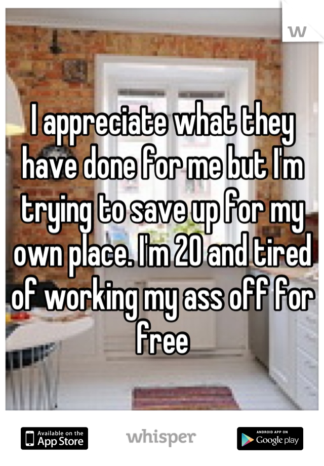 I appreciate what they have done for me but I'm trying to save up for my own place. I'm 20 and tired of working my ass off for free