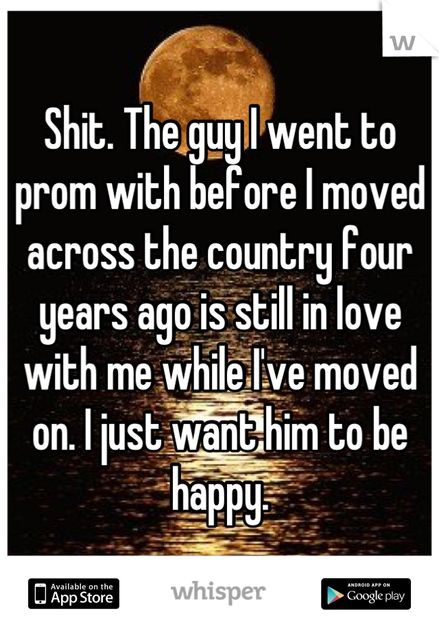 Shit. The guy I went to prom with before I moved across the country four years ago is still in love with me while I've moved on. I just want him to be happy.