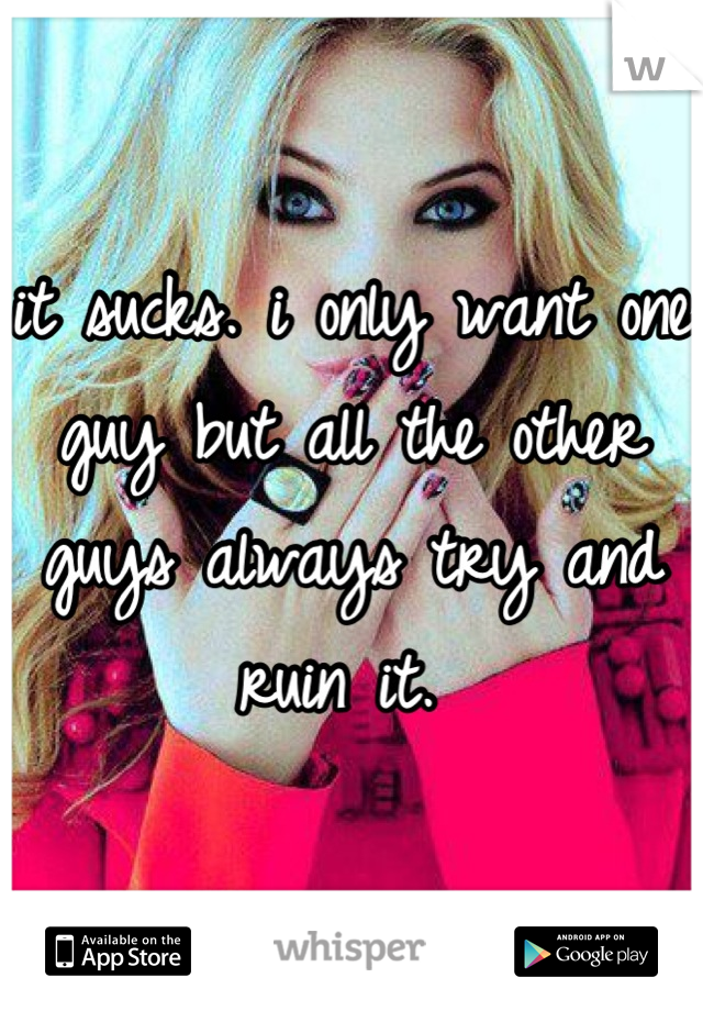 it sucks. i only want one guy but all the other guys always try and ruin it. 