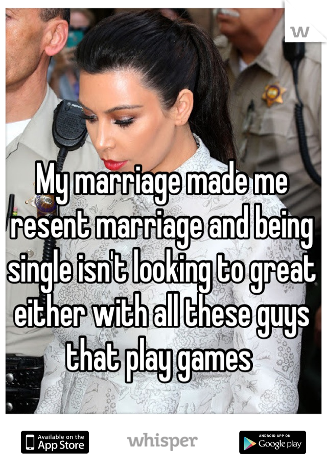 My marriage made me resent marriage and being single isn't looking to great either with all these guys that play games 