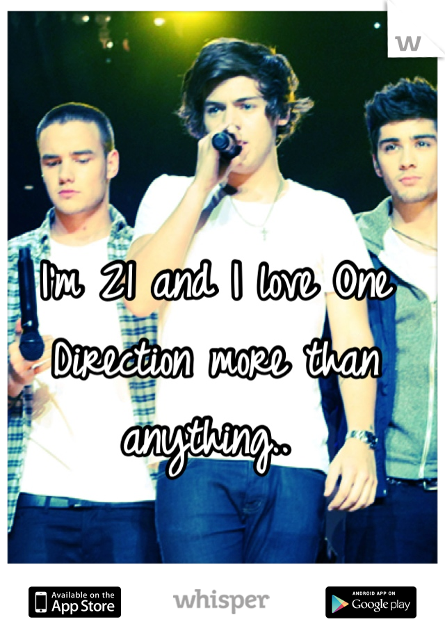 I'm 21 and I love One Direction more than anything.. 