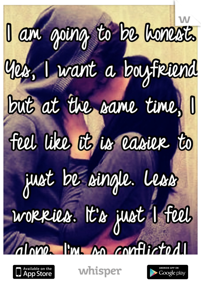 I am going to be honest. Yes, I want a boyfriend but at the same time, I feel like it is easier to just be single. Less worries. It's just I feel alone. I'm so conflicted!