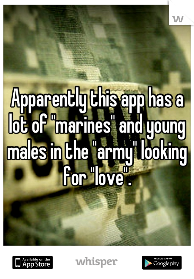 Apparently this app has a lot of "marines" and young males in the "army" looking for "love".