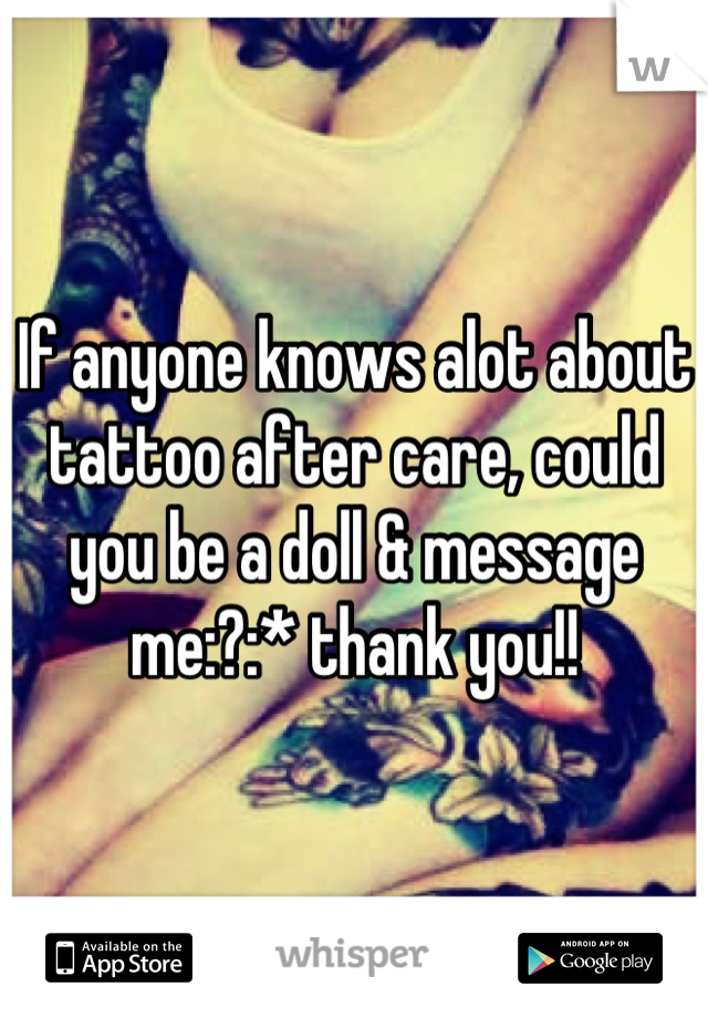 If anyone knows alot about tattoo after care, could you be a doll & message me:?:* thank you!!