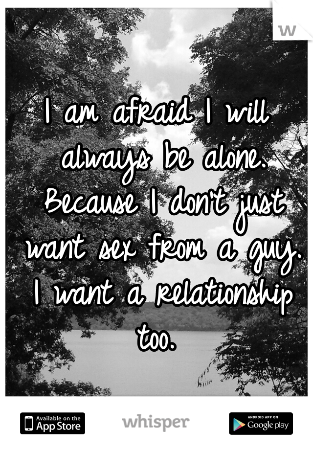 I am afraid I will always be alone. Because I don't just want sex from a guy. I want a relationship too. 