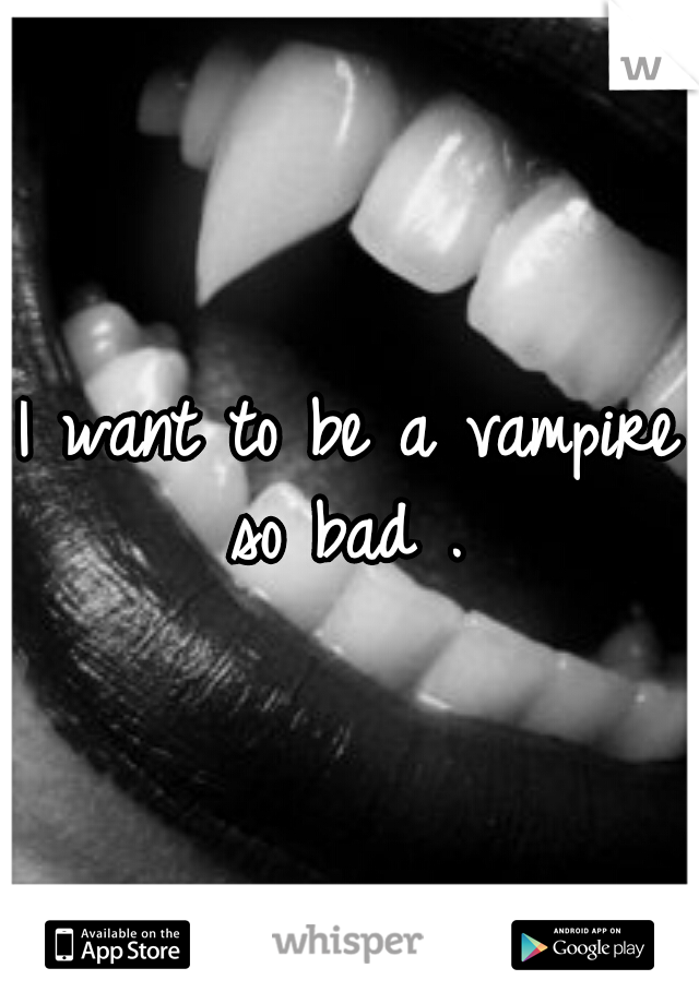 I want to be a vampire so bad . 