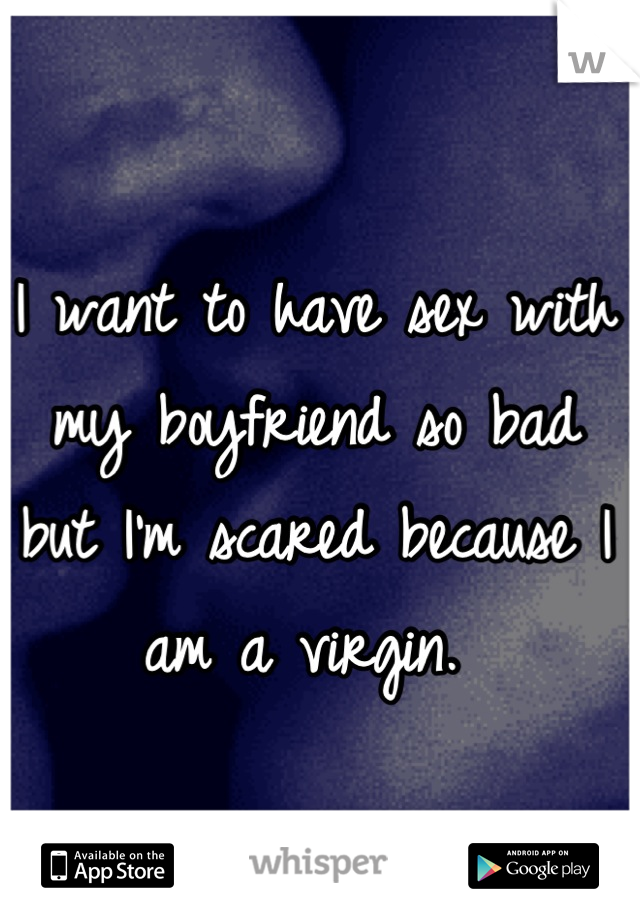 I want to have sex with my boyfriend so bad but I'm scared because I am a virgin. 