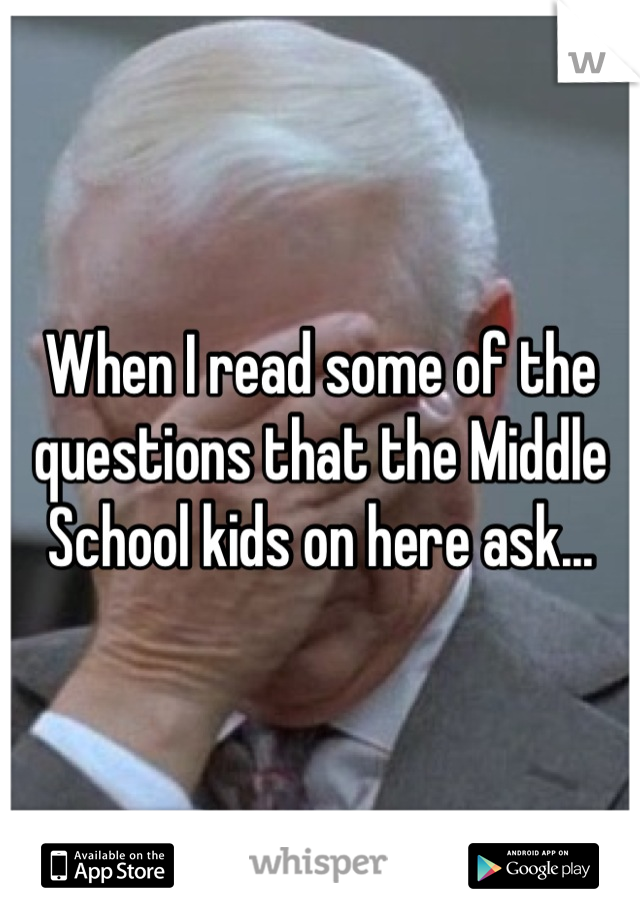 When I read some of the questions that the Middle School kids on here ask...