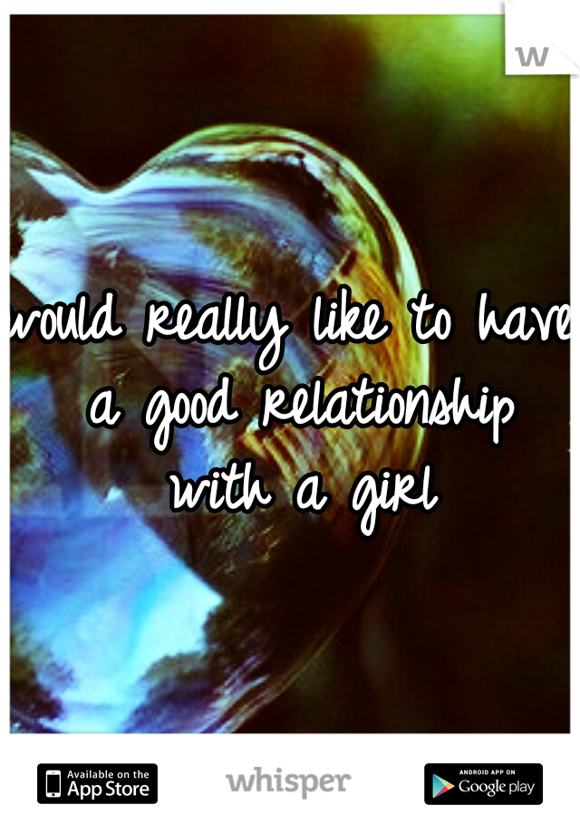 would really like to have a good relationship with a girl