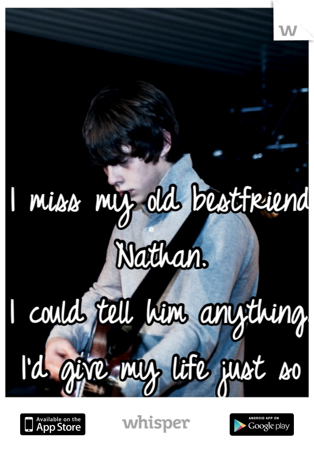 I miss my old bestfriend Nathan.
I could tell him anything. 
I'd give my life just so he could have his back. 