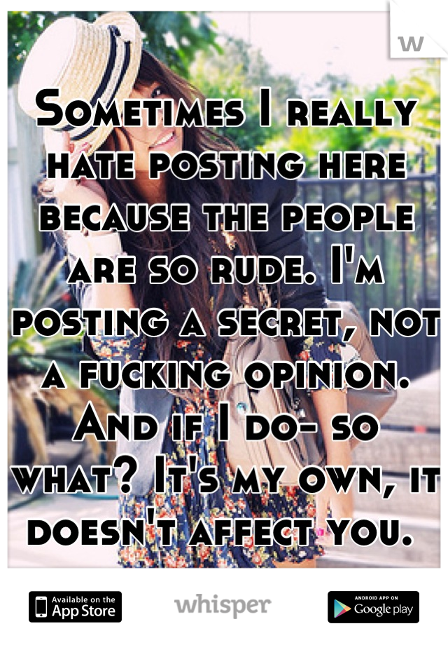 Sometimes I really hate posting here because the people are so rude. I'm posting a secret, not a fucking opinion. And if I do- so what? It's my own, it doesn't affect you. 