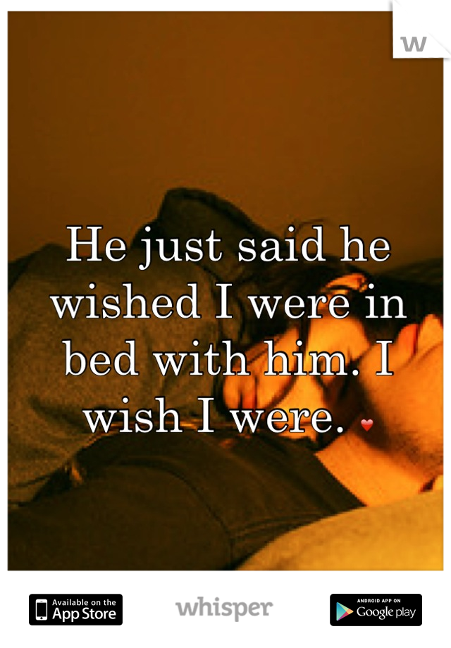 He just said he wished I were in bed with him. I wish I were. ❤