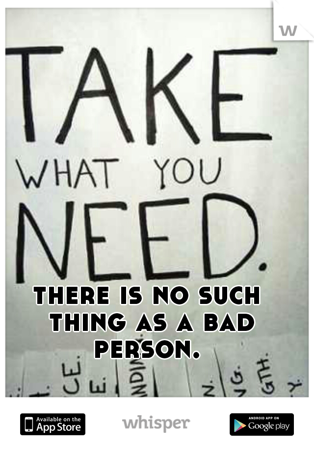 there is no such thing as a bad person. 