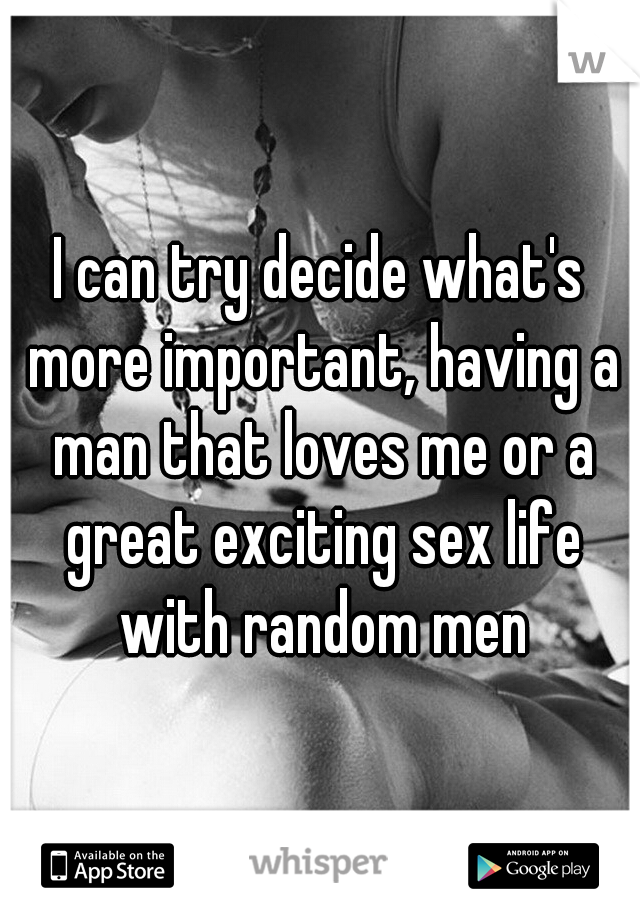 I can try decide what's more important, having a man that loves me or a great exciting sex life with random men