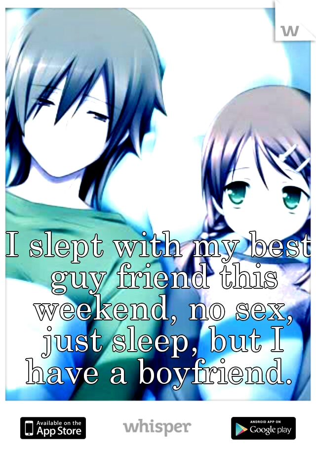 I slept with my best guy friend this weekend, no sex, just sleep, but I have a boyfriend. 