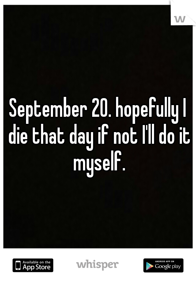 September 20. hopefully I die that day if not I'll do it myself.