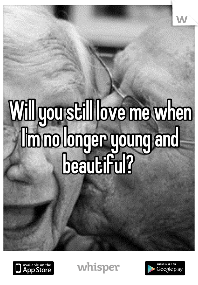 Will you still love me when I'm no longer young and beautiful? 