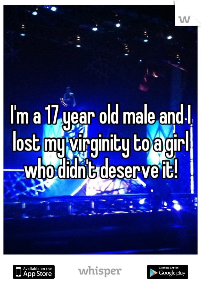 I'm a 17 year old male and I lost my virginity to a girl who didn't deserve it!