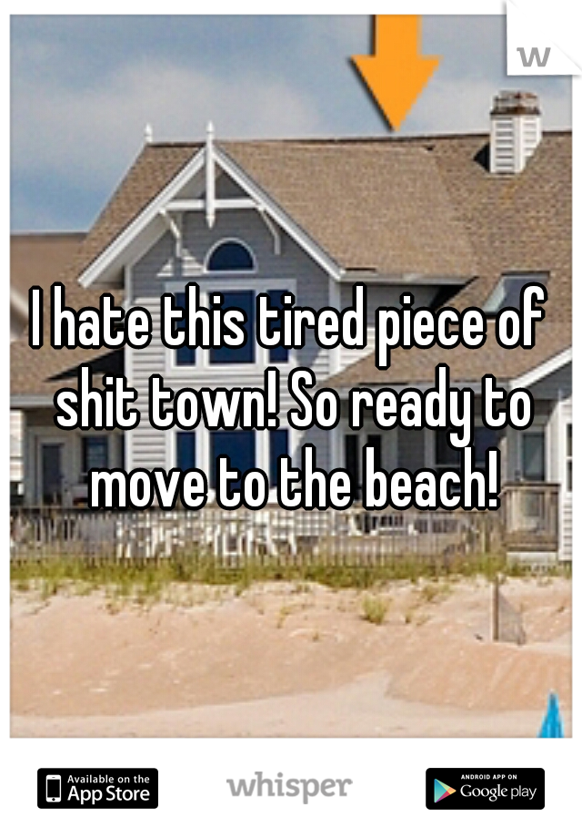 I hate this tired piece of shit town! So ready to move to the beach!