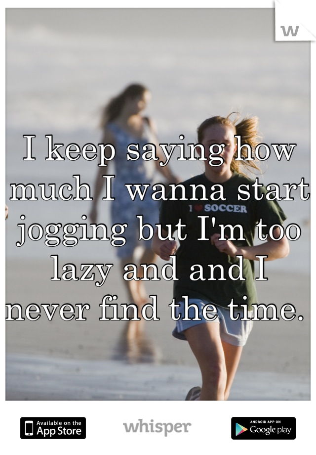 I keep saying how much I wanna start jogging but I'm too lazy and and I never find the time. 