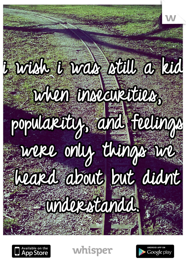 i wish i was still a kid when insecurities, popularity, and feelings were only things we heard about but didnt understandd. 