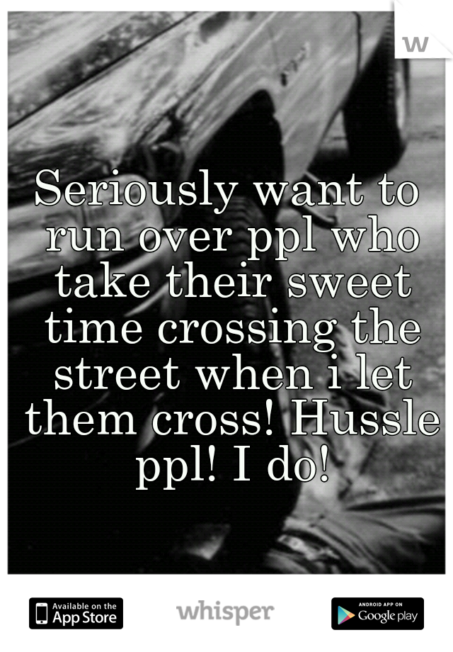 Seriously want to run over ppl who take their sweet time crossing the street when i let them cross! Hussle ppl! I do!