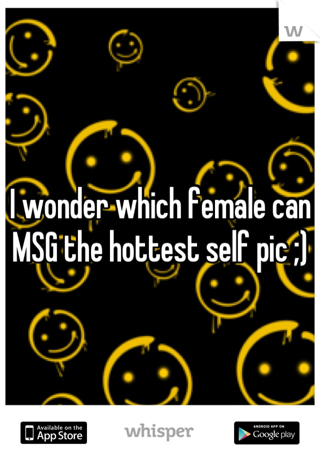 I wonder which female can MSG the hottest self pic ;)