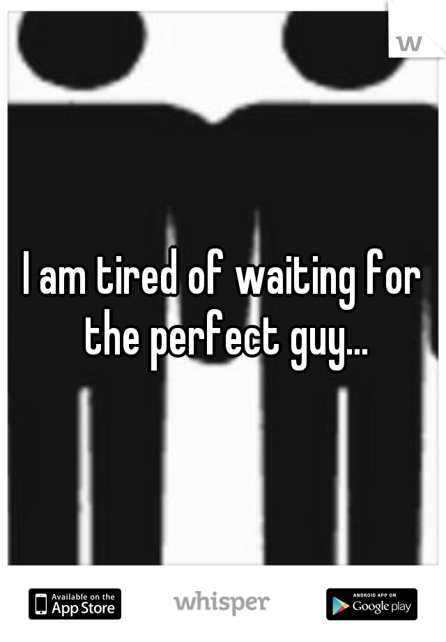 I am tired of waiting for the perfect guy...